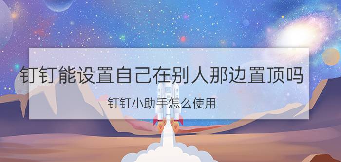 钉钉能设置自己在别人那边置顶吗 钉钉小助手怎么使用？